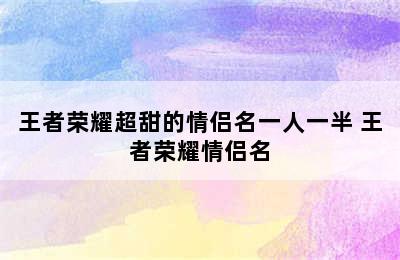 王者荣耀超甜的情侣名一人一半 王者荣耀情侣名